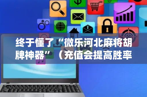 终于懂了“微乐河北麻将胡牌神器”（充值会提高胜率么)