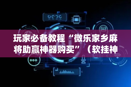 玩家必备教程“微乐家乡麻将助赢神器购买”（软挂神器)