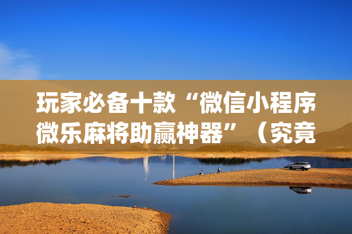玩家必备十款“微信小程序微乐麻将助赢神器”（究竟是不是有挂)
