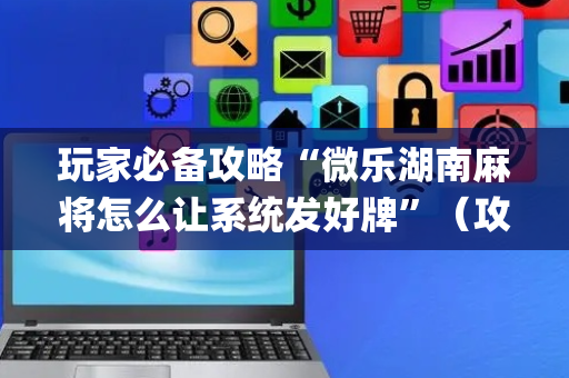 玩家必备攻略“微乐湖南麻将怎么让系统发好牌”（攻略插件)