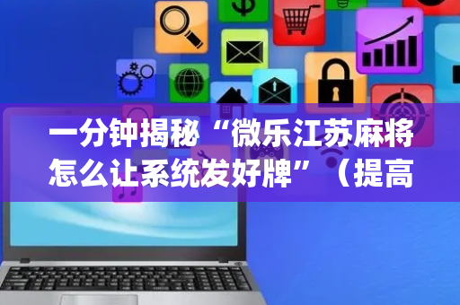 一分钟揭秘“微乐江苏麻将怎么让系统发好牌”（提高胜率软件)