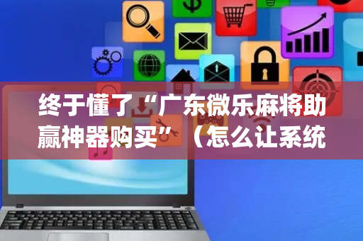 终于懂了“广东微乐麻将助赢神器购买”（怎么让系统给你发好牌)
