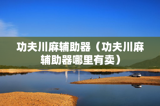 功夫川麻辅助器（功夫川麻辅助器哪里有卖）