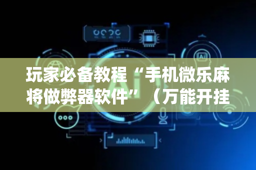 玩家必备教程“手机微乐麻将做弊器软件”（万能开挂神器)