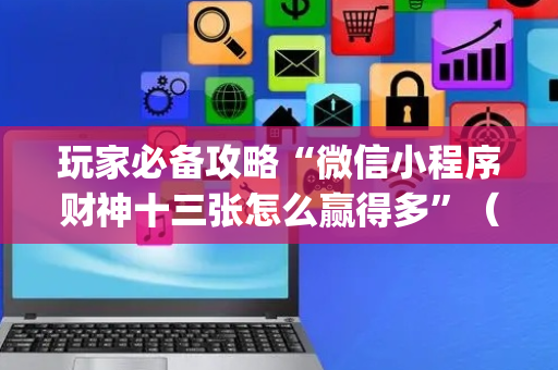 玩家必备攻略“微信小程序财神十三张怎么赢得多”（辅助器下载)
