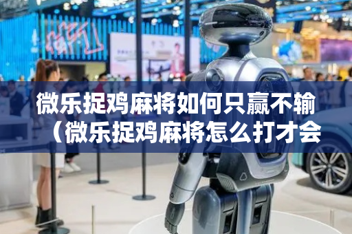 微乐捉鸡麻将如何只赢不输（微乐捉鸡麻将怎么打才会赢）