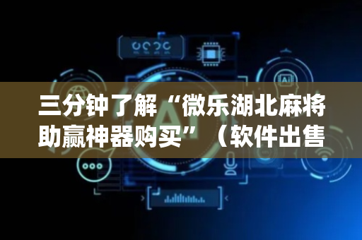 三分钟了解“微乐湖北麻将助赢神器购买”（软件出售)