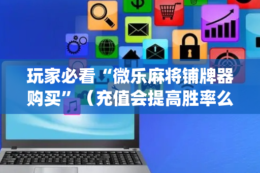 玩家必看“微乐麻将铺牌器购买”（充值会提高胜率么)