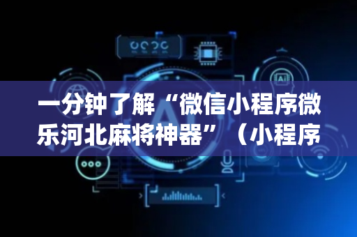 一分钟了解“微信小程序微乐河北麻将神器”（小程序辅助软件)