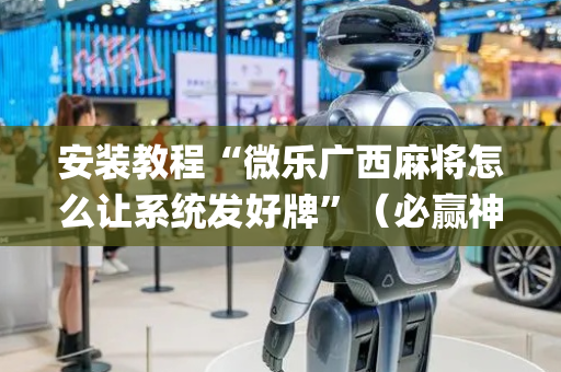 安装教程“微乐广西麻将怎么让系统发好牌”（必赢神器辅助器)