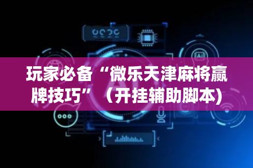 玩家必备“微乐天津麻将赢牌技巧”（开挂辅助脚本)