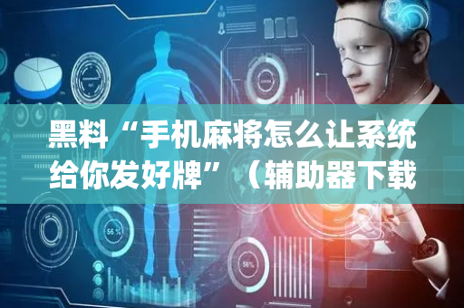 黑料“手机麻将怎么让系统给你发好牌”（辅助器下载)