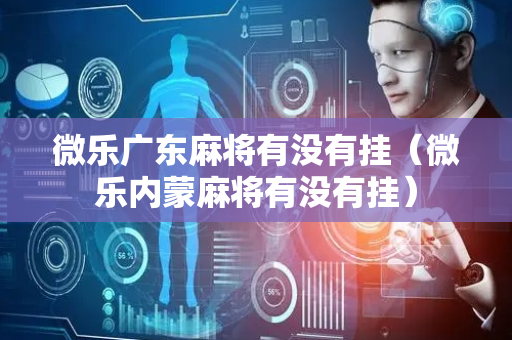 微乐广东麻将有没有挂（微乐内蒙麻将有没有挂）