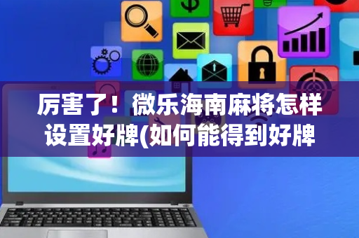 厉害了！微乐海南麻将怎样设置好牌(如何能得到好牌)