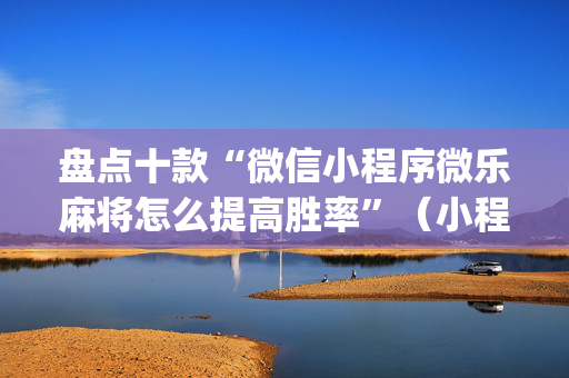 盘点十款“微信小程序微乐麻将怎么提高胜率”（小程序辅助软件)