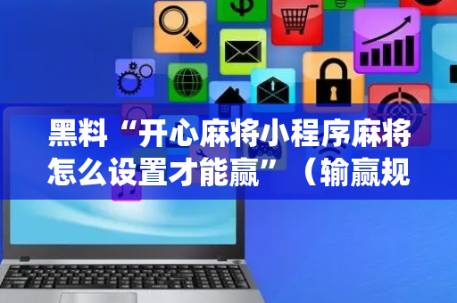 黑料“开心麻将小程序麻将怎么设置才能赢”（输赢规律)