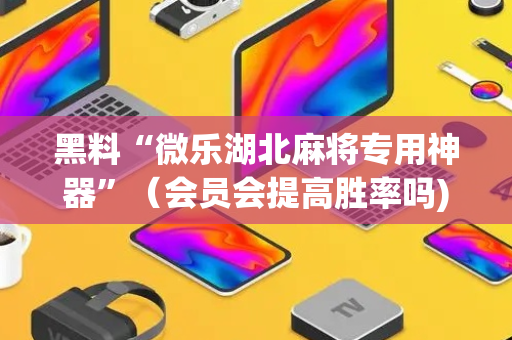 黑料“微乐湖北麻将专用神器”（会员会提高胜率吗)