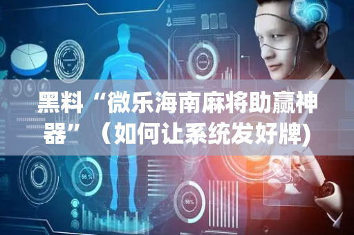 黑料“微乐海南麻将助赢神器”（如何让系统发好牌)
