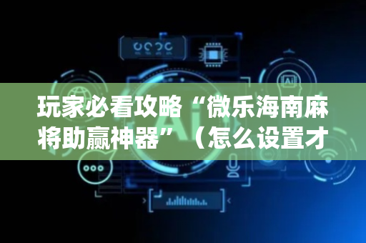 玩家必看攻略“微乐海南麻将助赢神器”（怎么设置才能赢)