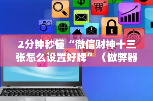 2分钟秒懂“微信财神十三张怎么设置好牌”（做弊器软件下载)