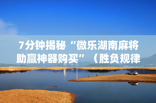 7分钟揭秘“微乐湖南麻将助赢神器购买”（胜负规律拿好牌)