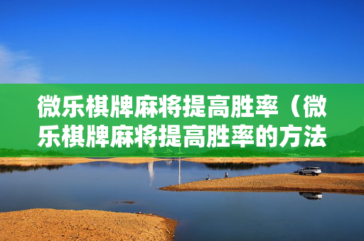 微乐棋牌麻将提高胜率（微乐棋牌麻将提高胜率的方法）