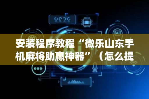 安装程序教程“微乐山东手机麻将助赢神器”（怎么提高胜率)