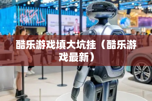 酷乐游戏填大坑挂（酷乐游戏最新）