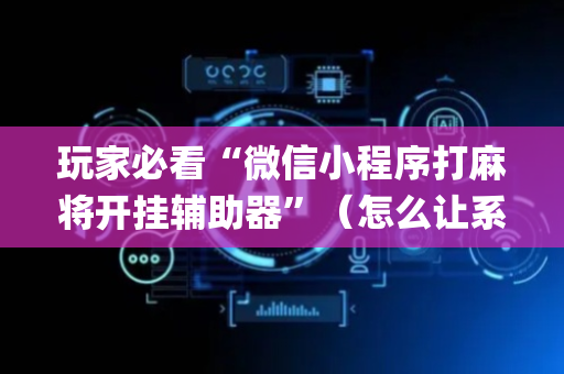 玩家必看“微信小程序打麻将开挂辅助器”（怎么让系统给自己好牌)
