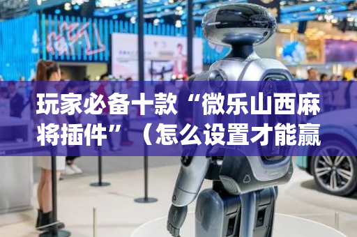 玩家必备十款“微乐山西麻将插件”（怎么设置才能赢)