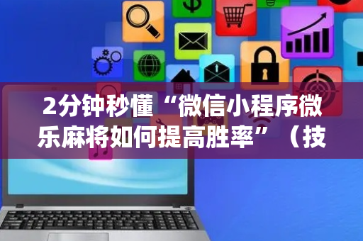 2分钟秒懂“微信小程序微乐麻将如何提高胜率”（技巧和打好牌方法)