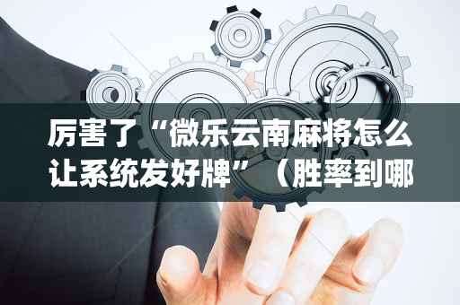 厉害了“微乐云南麻将怎么让系统发好牌”（胜率到哪调)