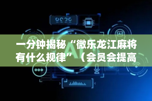 一分钟揭秘“微乐龙江麻将有什么规律”（会员会提高胜率吗)