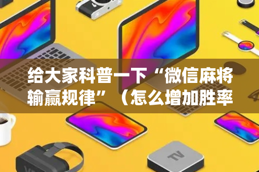 给大家科普一下“微信麻将输赢规律”（怎么增加胜率)