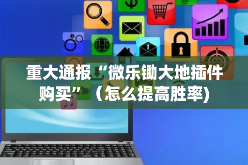 重大通报“微乐锄大地插件购买”（怎么提高胜率)