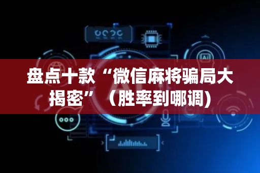 盘点十款“微信麻将骗局大揭密”（胜率到哪调)