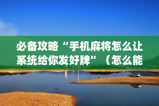 必备攻略“手机麻将怎么让系统给你发好牌”（怎么能让牌好一点)