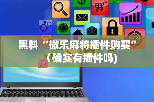 黑料“微乐麻将插件购买”（确实有插件吗)