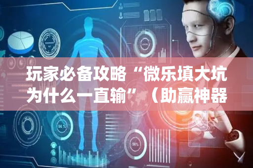玩家必备攻略“微乐填大坑为什么一直输”（助赢神器购买)