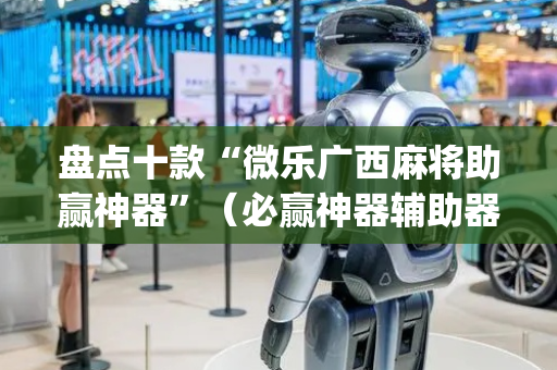 盘点十款“微乐广西麻将助赢神器”（必赢神器辅助器)