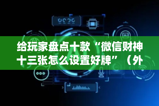 给玩家盘点十款“微信财神十三张怎么设置好牌”（外辅工具)