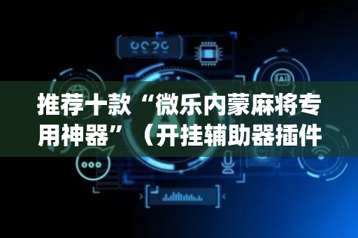 推荐十款“微乐内蒙麻将专用神器”（开挂辅助器插件)