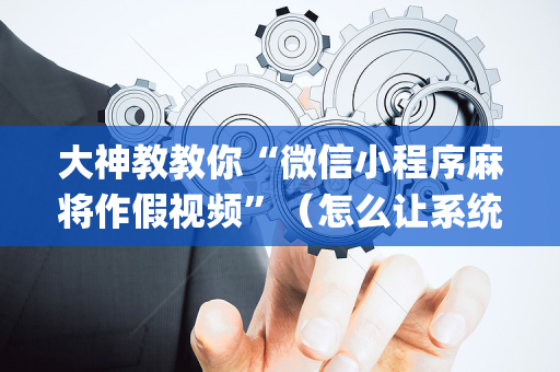 大神教教你“微信小程序麻将作假视频”（怎么让系统给自己好牌)