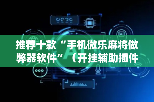 推荐十款“手机微乐麻将做弊器软件”（开挂辅助插件)