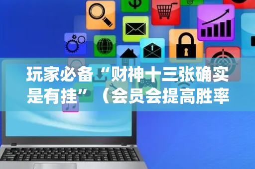 玩家必备“财神十三张确实是有挂”（会员会提高胜率吗)