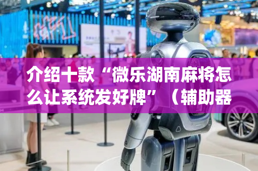 介绍十款“微乐湖南麻将怎么让系统发好牌”（辅助器插件)