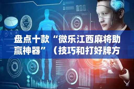 盘点十款“微乐江西麻将助赢神器”（技巧和打好牌方法)