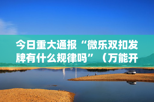 今日重大通报“微乐双扣发牌有什么规律吗”（万能开挂神器)