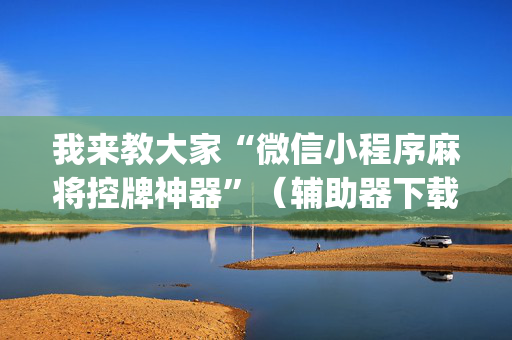 我来教大家“微信小程序麻将控牌神器”（辅助器下载)