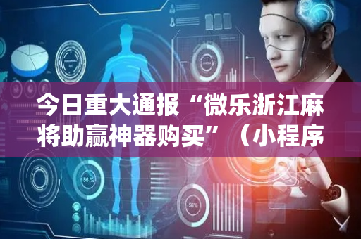今日重大通报“微乐浙江麻将助赢神器购买”（小程序必赢神器)